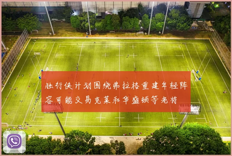 独行侠计划围绕弗拉格重建年轻阵容可能交易克莱和华盛顿等老将