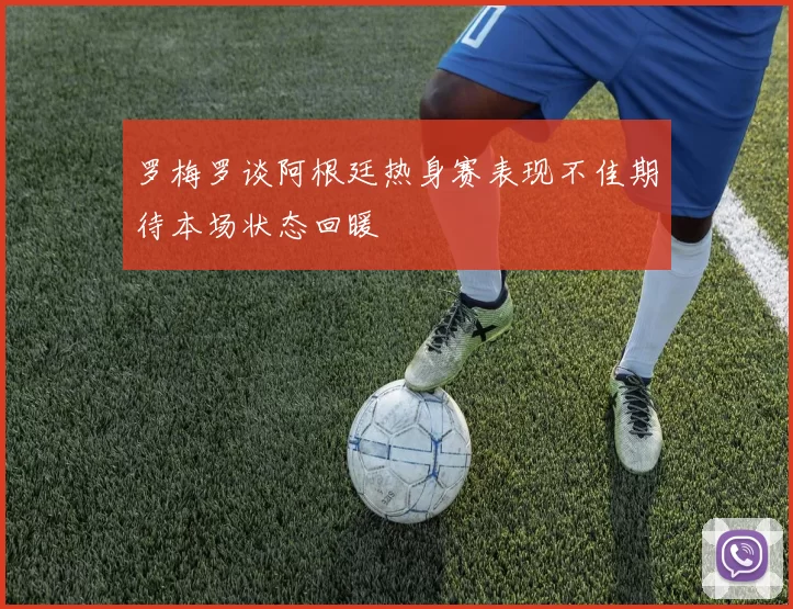 罗梅罗谈阿根廷热身赛表现不佳期待本场状态回暖