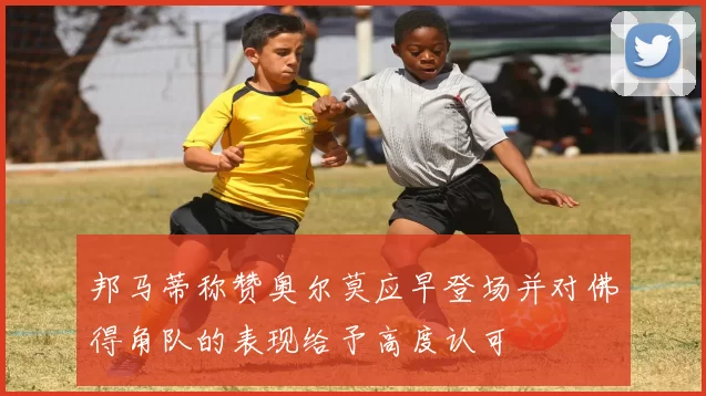 邦马蒂称赞奥尔莫应早登场并对佛得角队的表现给予高度认可