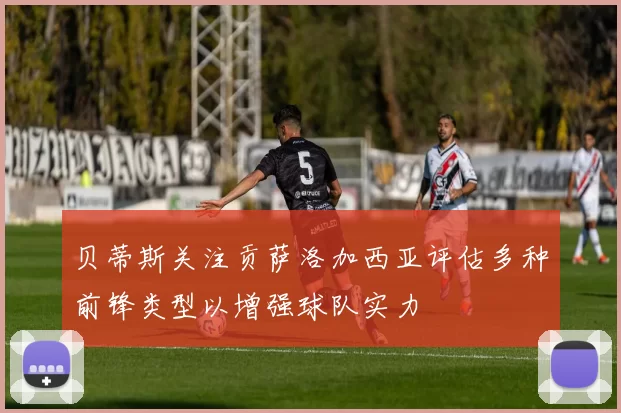 贝蒂斯关注贡萨洛加西亚评估多种前锋类型以增强球队实力