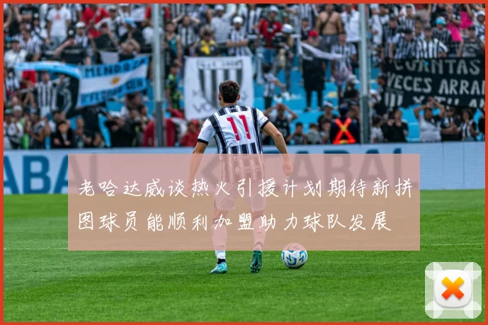 老哈达威谈热火引援计划期待新拼图球员能顺利加盟助力球队发展