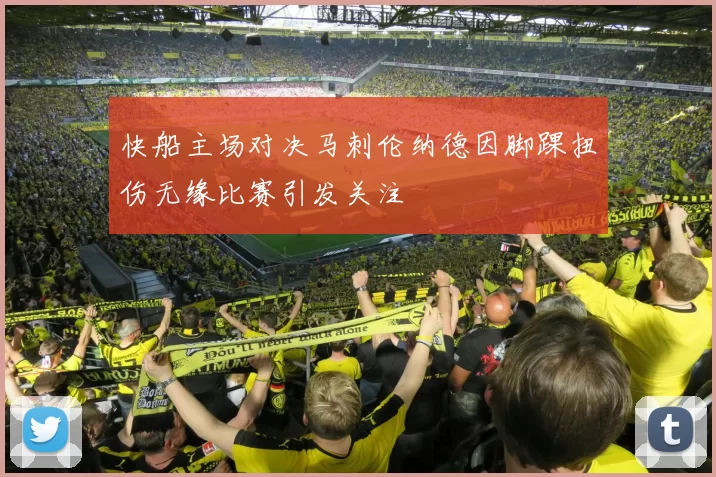 快船主场对决马刺伦纳德因脚踝扭伤无缘比赛引发关注