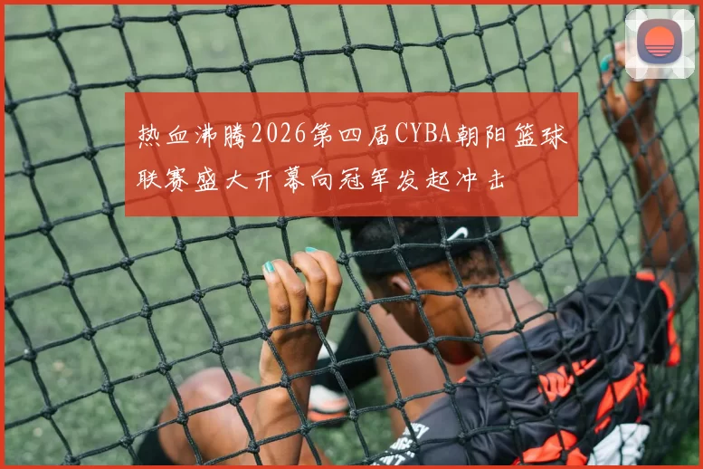 热血沸腾2026第四届CYBA朝阳篮球联赛盛大开幕向冠军发起冲击