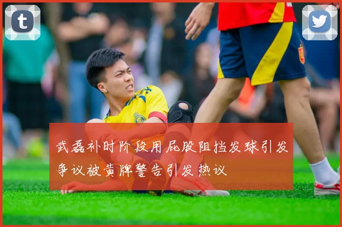 武磊补时阶段用屁股阻挡发球引发争议被黄牌警告引发热议