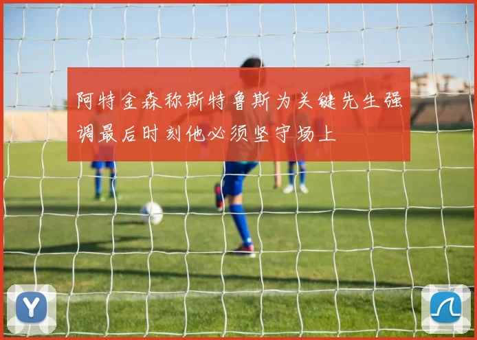 阿特金森称斯特鲁斯为关键先生强调最后时刻他必须坚守场上