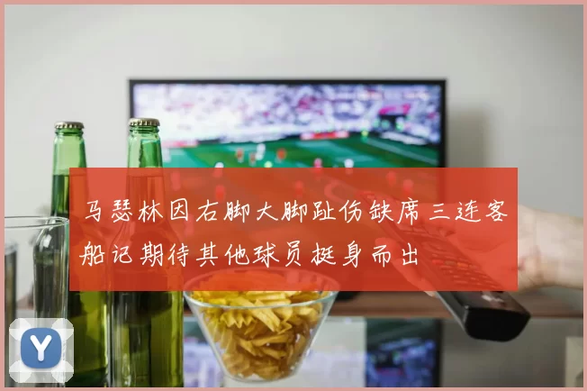 马瑟林因右脚大脚趾伤缺席三连客船记期待其他球员挺身而出
