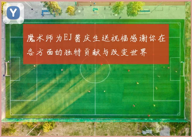 魔术师为EJ酱庆生送祝福感谢你在各方面的独特贡献与改变世界