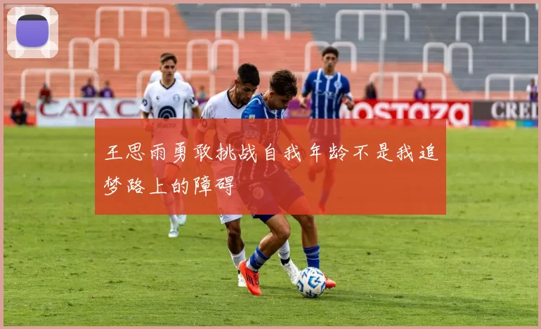 王思雨勇敢挑战自我年龄不是我追梦路上的障碍