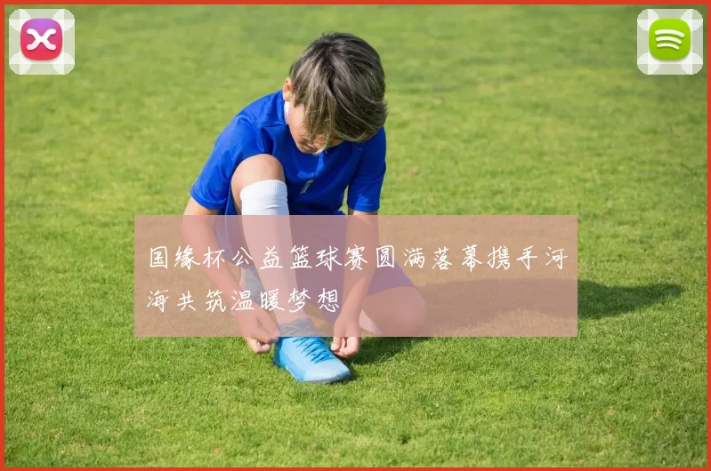 国缘杯公益篮球赛圆满落幕携手河海共筑温暖梦想