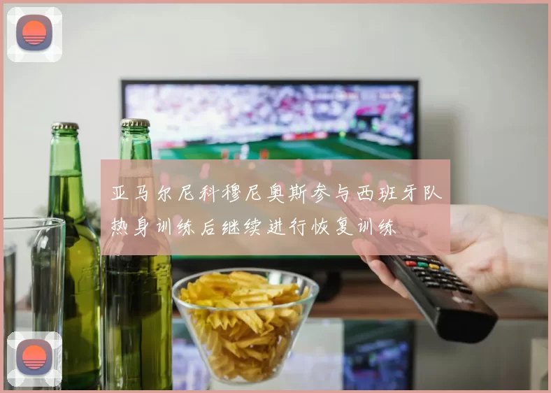 亚马尔尼科穆尼奥斯参与西班牙队热身训练后继续进行恢复训练