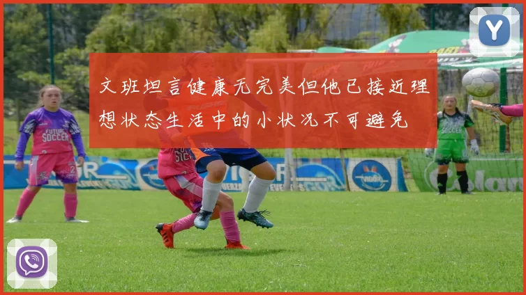 文班坦言健康无完美但他已接近理想状态生活中的小状况不可避免