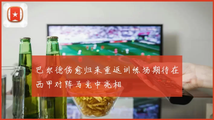 巴尔德伤愈归来重返训练场期待在西甲对阵马竞中亮相