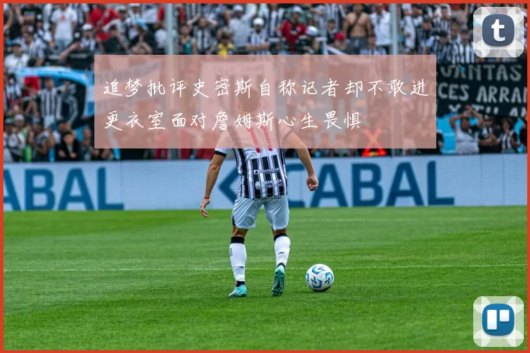 追梦批评史密斯自称记者却不敢进更衣室面对詹姆斯心生畏惧