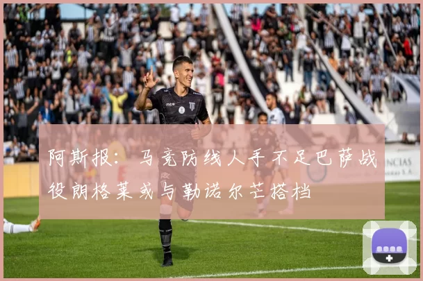 阿斯报：马竞防线人手不足巴萨战役朗格莱或与勒诺尔芒搭档