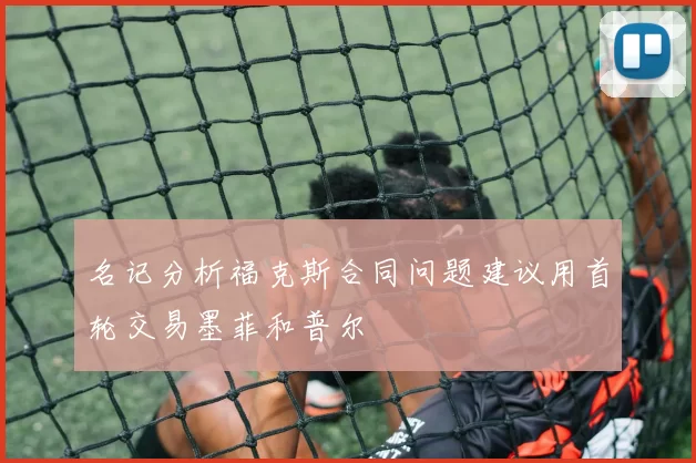 名记分析福克斯合同问题建议用首轮交易墨菲和普尔