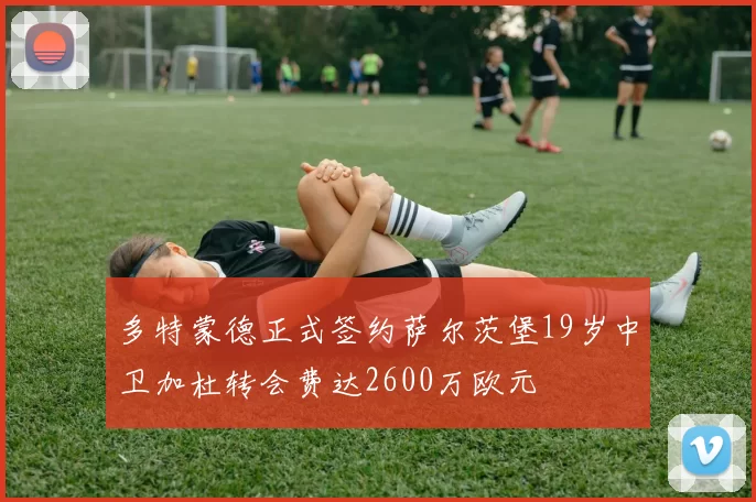 多特蒙德正式签约萨尔茨堡19岁中卫加杜转会费达2600万欧元