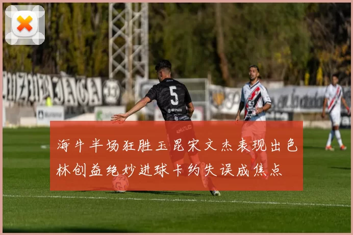 海牛半场狂胜玉昆宋文杰表现出色林创益绝妙进球卡约失误成焦点
