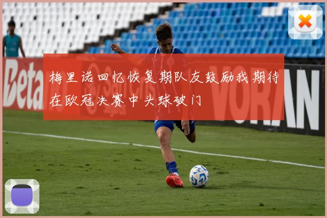 梅里诺回忆恢复期队友鼓励我期待在欧冠决赛中头球破门